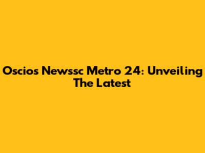 Oscios Newssc Metro 24: Unveiling The Latest