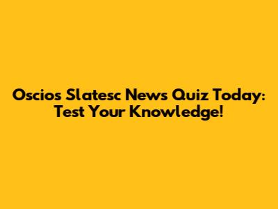 Oscios Slatesc News Quiz Today: Test Your Knowledge!