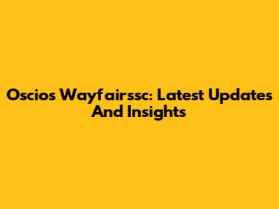 Oscios Wayfairssc: Latest Updates And Insights