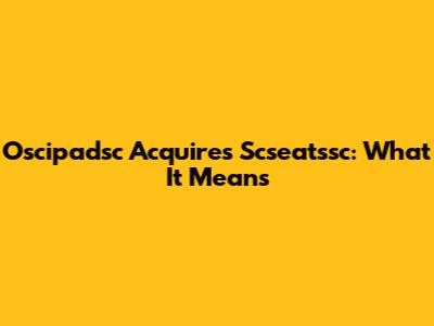 Oscipadsc Acquires Scseatssc: What It Means