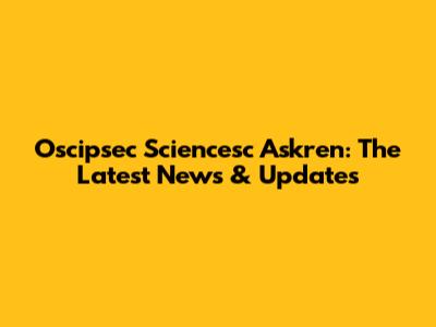Oscipsec Sciencesc Askren: The Latest News & Updates