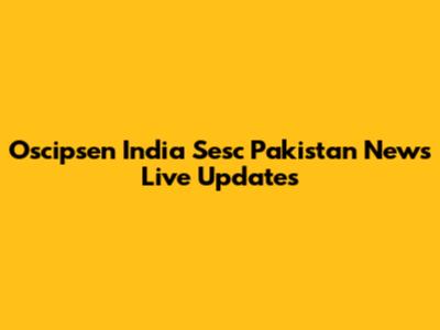 Oscipsen India Sesc Pakistan News Live Updates