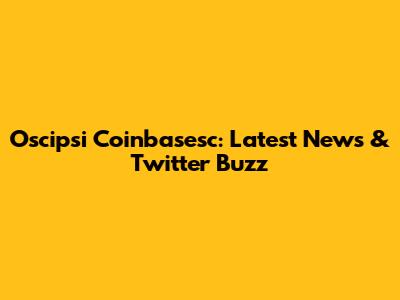 Oscipsi Coinbasesc: Latest News & Twitter Buzz
