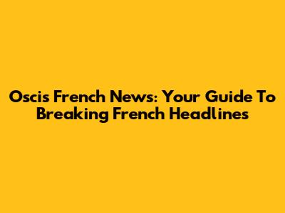 Oscis French News: Your Guide To Breaking French Headlines