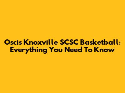 Oscis Knoxville SCSC Basketball: Everything You Need To Know