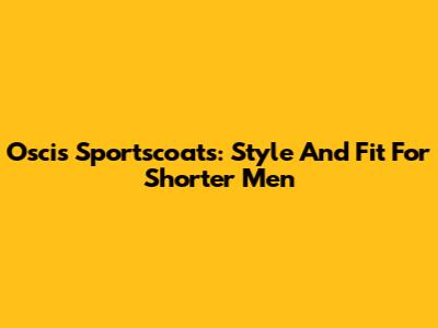 Oscis Sportscoats: Style And Fit For Shorter Men