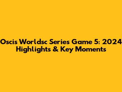 Oscis Worldsc Series Game 5: 2024 Highlights & Key Moments