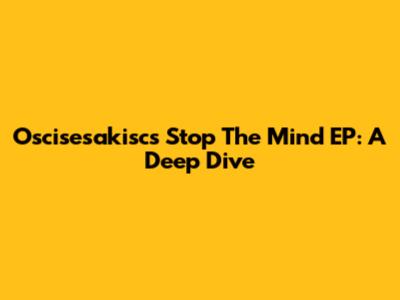 Oscisesakisc's 'Stop The Mind' EP: A Deep Dive