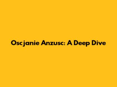 Oscjanie Anzusc: A Deep Dive