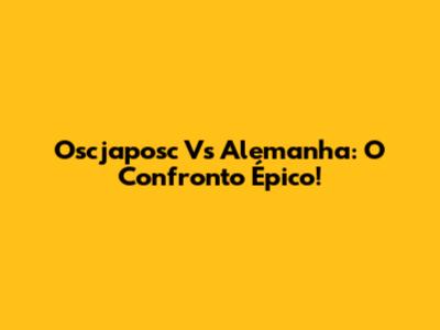 Oscjaposc Vs Alemanha: O Confronto Épico!