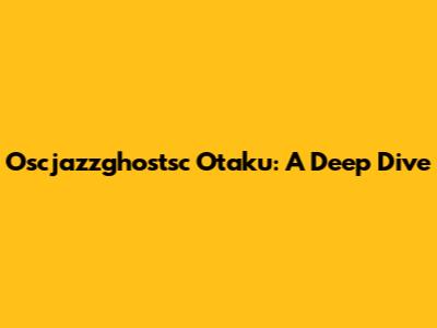 Oscjazzghostsc Otaku: A Deep Dive
