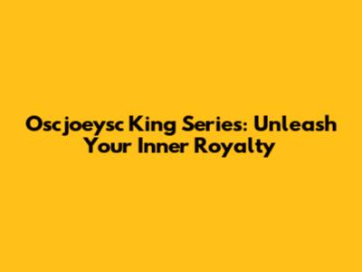 Oscjoeysc King Series: Unleash Your Inner Royalty