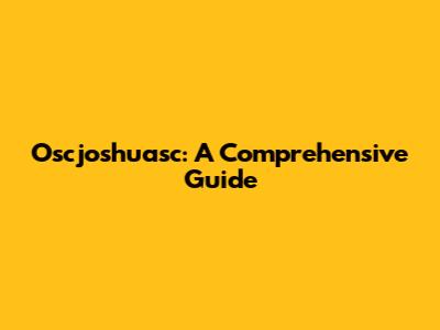 Oscjoshuasc: A Comprehensive Guide