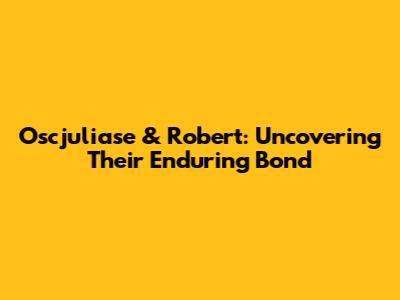 Oscjuliase & Robert: Uncovering Their Enduring Bond