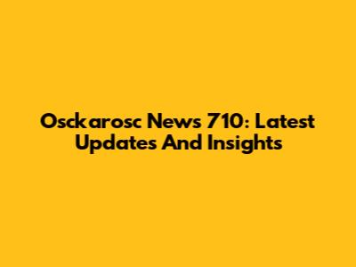 Osckarosc News 710: Latest Updates And Insights