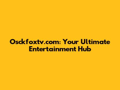 Osckfoxtv.com: Your Ultimate Entertainment Hub