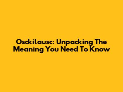 Osckilausc: Unpacking The Meaning You Need To Know