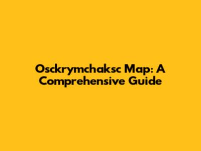 Osckrymchaksc Map: A Comprehensive Guide