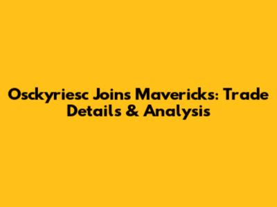 Osckyriesc Joins Mavericks: Trade Details & Analysis