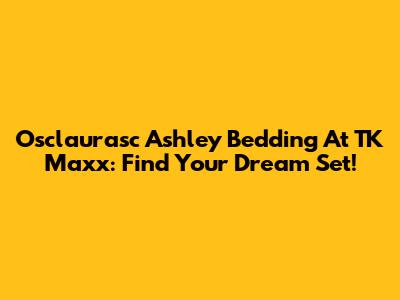 Osclaurasc Ashley Bedding At TK Maxx: Find Your Dream Set!