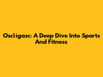 Oscligasc: A Deep Dive Into Sports And Fitness