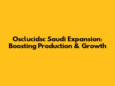 Osclucidsc Saudi Expansion: Boosting Production & Growth