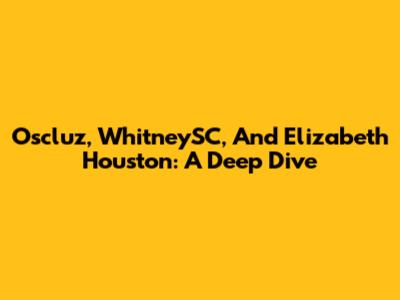 Oscluz, WhitneySC, And Elizabeth Houston: A Deep Dive
