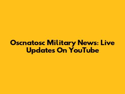 Oscnatosc Military News: Live Updates On YouTube