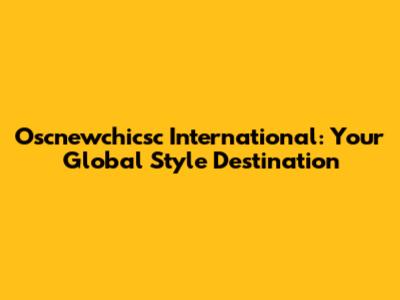 Oscnewchicsc International: Your Global Style Destination