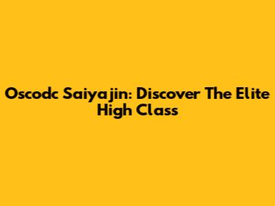 Oscodc Saiyajin: Discover The Elite High Class