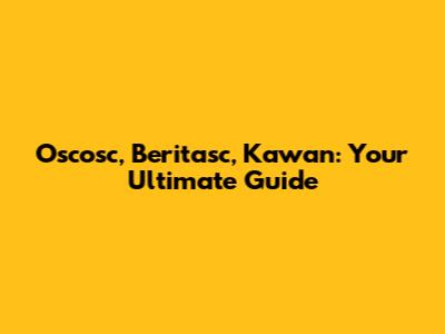 Oscosc, Beritasc, Kawan: Your Ultimate Guide