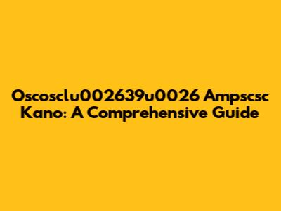 Oscosclu002639u0026 Ampscsc Kano: A Comprehensive Guide