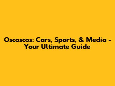 Oscoscos: Cars, Sports, & Media - Your Ultimate Guide