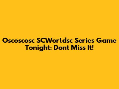 Oscoscosc SCWorldsc Series Game Tonight: Don't Miss It!