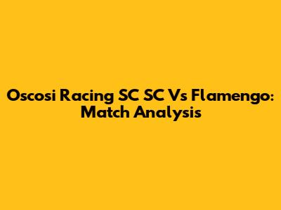 Oscosi Racing SC SC Vs Flamengo: Match Analysis