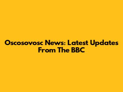 Oscosovosc News: Latest Updates From The BBC