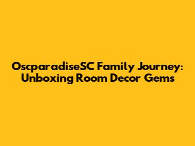 OscparadiseSC Family Journey: Unboxing Room Decor Gems