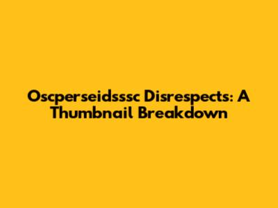 Oscperseidsssc Disrespects: A Thumbnail Breakdown