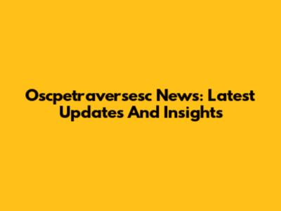 Oscpetraversesc News: Latest Updates And Insights