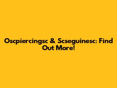 Oscpiercingsc & Scseguinesc: Find Out More!