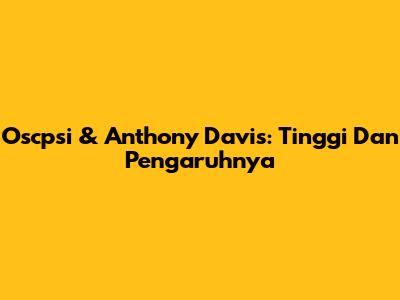 Oscpsi & Anthony Davis: Tinggi Dan Pengaruhnya