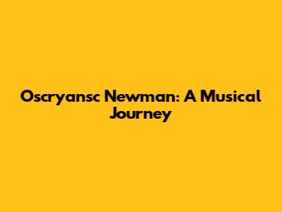 Oscryansc Newman: A Musical Journey