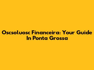 Oscsoluosc Financeira: Your Guide In Ponta Grossa