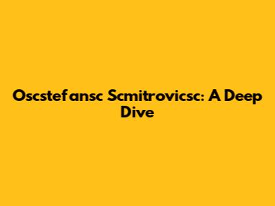 Oscstefansc Scmitrovicsc: A Deep Dive