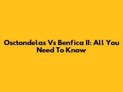Osctondelas Vs Benfica II: All You Need To Know
