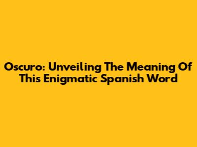 Oscuro: Unveiling The Meaning Of This Enigmatic Spanish Word