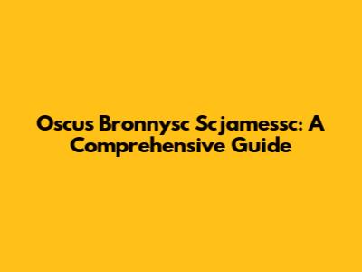 Oscus Bronnysc Scjamessc: A Comprehensive Guide