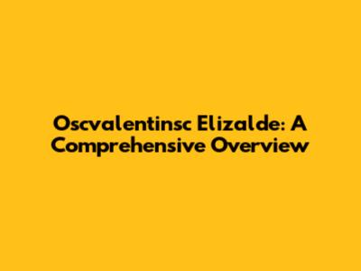Oscvalentinsc Elizalde: A Comprehensive Overview