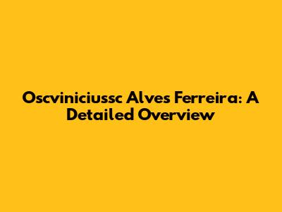 Oscviniciussc Alves Ferreira: A Detailed Overview