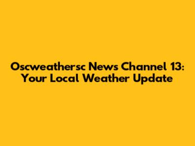 Oscweathersc News Channel 13: Your Local Weather Update